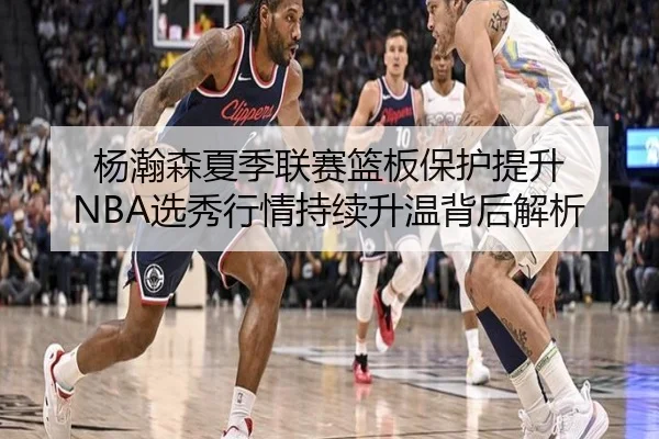 杨瀚森夏季联赛篮板保护提升 NBA选秀行情持续升温背后解析（bandao）