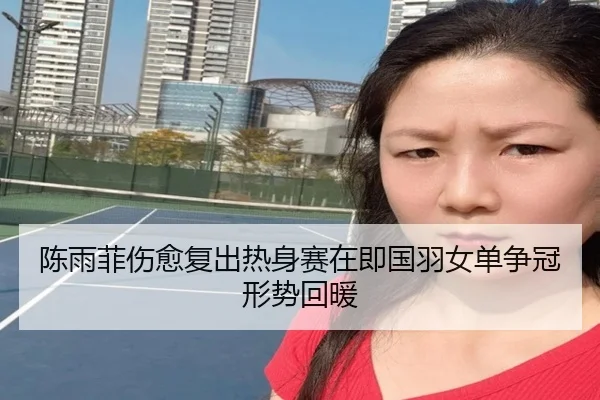 陈雨菲伤愈复出热身赛在即国羽女单争冠形势回暖（bandao）